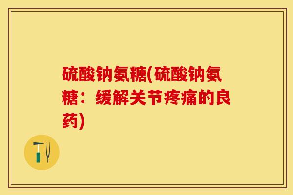 硫酸钠氨糖(硫酸钠氨糖：缓解关节疼痛的良药)