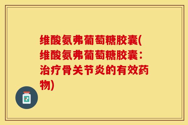 维酸氨弗葡萄糖胶囊(维酸氨弗葡萄糖胶囊：治疗骨关节炎的有效药物)