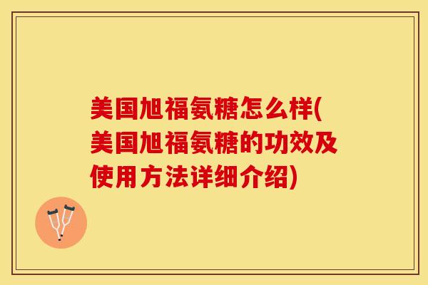 美国旭福氨糖怎么样(美国旭福氨糖的功效及使用方法详细介绍)