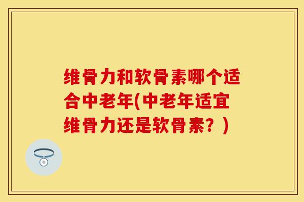 维骨力和软骨素哪个适合中老年(中老年适宜维骨力还是软骨素?)-第1张图片-关节保镖 维骨力和软骨素哪个适合中老年(中老年适宜维骨力还是软骨素?)-第1张图片-关节保镖