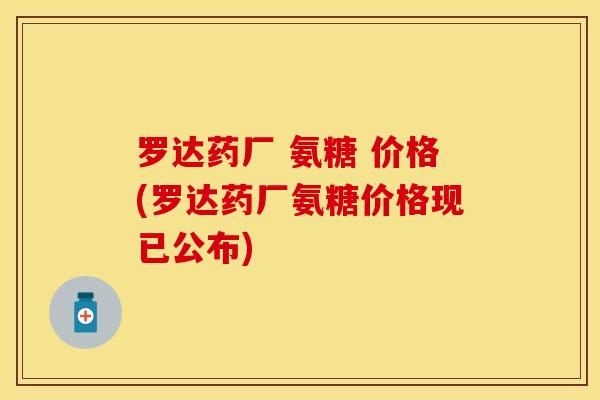 罗达药厂 氨糖 价格(罗达药厂氨糖价格现已公布)