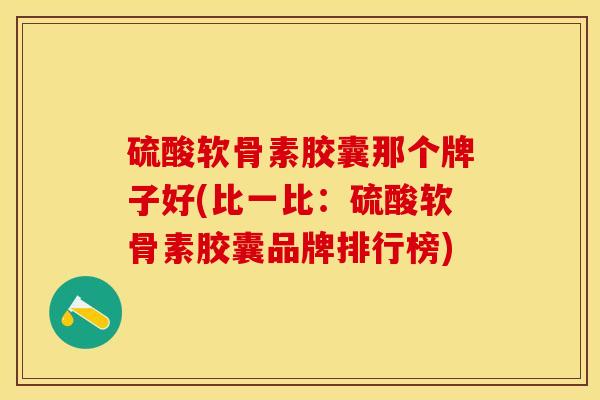 硫酸软骨素胶囊那个牌子好(比一比：硫酸软骨素胶囊品牌排行榜)-第1张图片-关节保镖