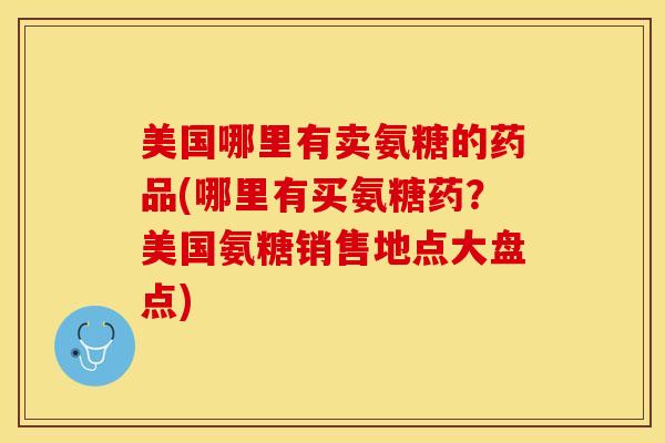 美国哪里有卖氨糖的药品(哪里有买氨糖药？美国氨糖销售地点大盘点)
