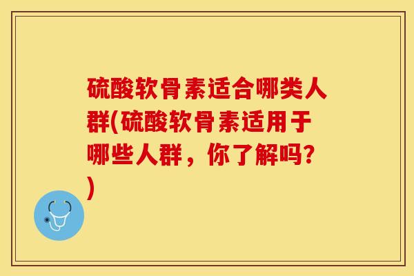 硫酸软骨素适合哪类人群(硫酸软骨素适用于哪些人群，你了解吗？)