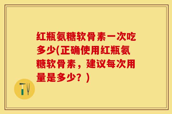 红瓶氨糖软骨素一次吃多少(正确使用红瓶氨糖软骨素，建议每次用量是多少？)