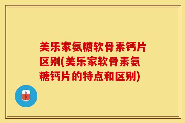 美乐家氨糖软骨素钙片区别(美乐家软骨素氨糖钙片的特点和区别)