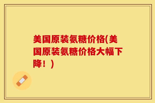 美国原装氨糖价格(美国原装氨糖价格大幅下降！)