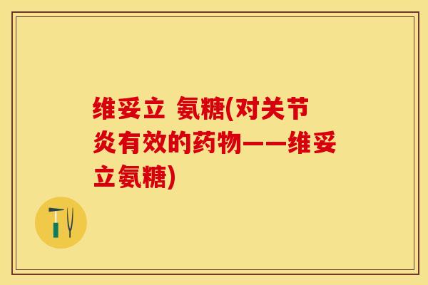 维妥立 氨糖(对关节炎有效的药物——维妥立氨糖)