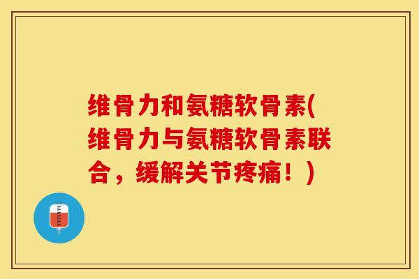 维骨力和氨糖软骨素(维骨力与氨糖软骨素联合，缓解关节疼痛！)