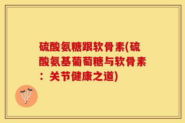 硫酸氨糖跟软骨素(硫酸氨基葡萄糖与软骨素：关节健康之道)