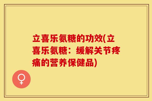 立喜乐氨糖的功效(立喜乐氨糖：缓解关节疼痛的营养保健品)