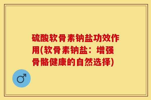 硫酸软骨素钠盐功效作用(软骨素钠盐：增强骨骼健康的自然选择)