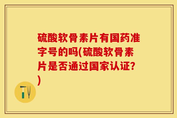硫酸软骨素片有国药准字号的吗(硫酸软骨素片是否通过国家认证？)