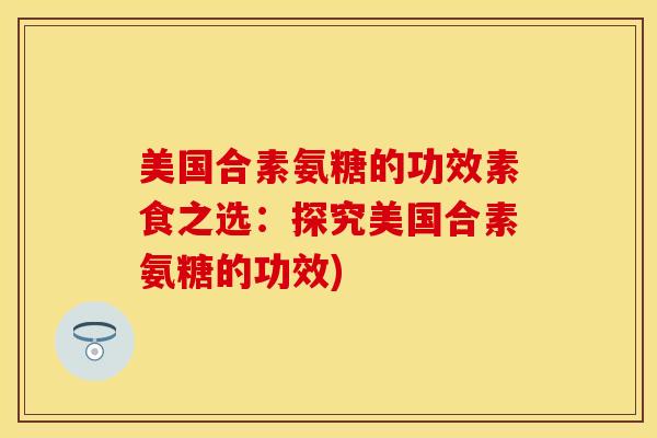 美国合素氨糖的功效素食之选：探究美国合素氨糖的功效)