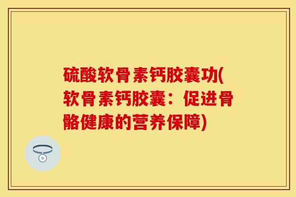 硫酸软骨素钙胶囊功(软骨素钙胶囊：促进骨骼健康的营养保障)-第1张图片-关节保镖