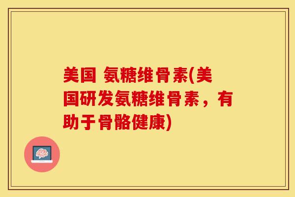 美国 氨糖维骨素(美国研发氨糖维骨素，有助于骨骼健康)