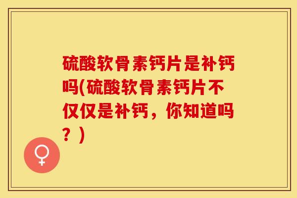 硫酸软骨素钙片是补钙吗(硫酸软骨素钙片不仅仅是补钙，你知道吗？)