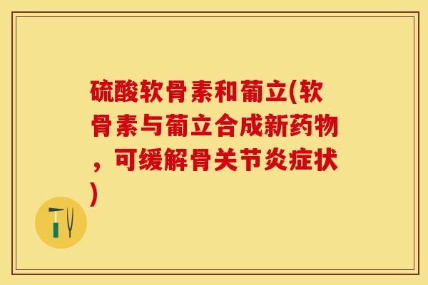 硫酸软骨素和葡立(软骨素与葡立合成新药物，可缓解骨关节炎症状)