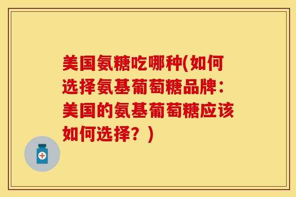 美国氨糖吃哪种(如何选择氨基葡萄糖品牌：美国的氨基葡萄糖应该如何选择？)