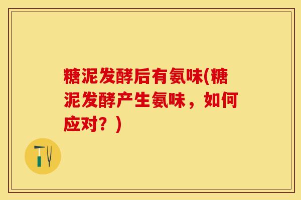 糖泥发酵后有氨味(糖泥发酵产生氨味,如何应对?)-第1张图片-关节保镖 糖泥发酵后有氨味(糖泥发酵产生氨味,如何应对?)-第1张图片-关节保镖