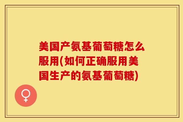 美国产氨基葡萄糖怎么服用(如何正确服用美国生产的氨基葡萄糖)