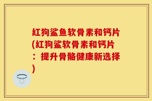 红狗鲨鱼软骨素和钙片(红狗鲨软骨素和钙片：提升骨骼健康新选择)