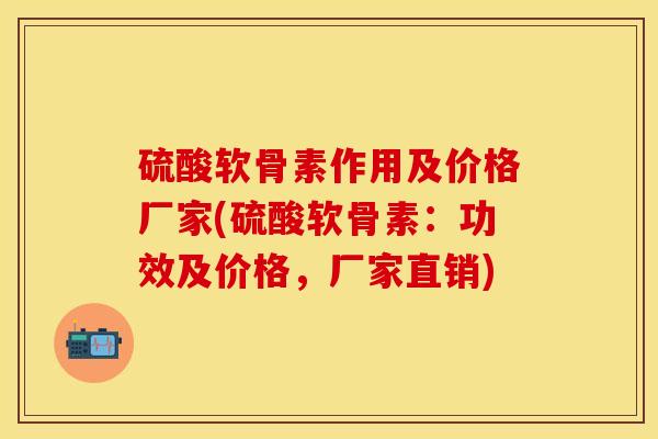 硫酸软骨素作用及价格厂家(硫酸软骨素：功效及价格，厂家直销)