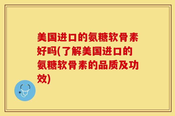 美国进口的氨糖软骨素好吗(了解美国进口的氨糖软骨素的品质及功效)-第1张图片-关节保镖