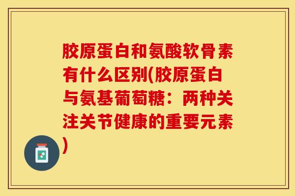 胶原蛋白和氨酸软骨素有什么区别(胶原蛋白与氨基葡萄糖：两种关注关节健康的重要元素)