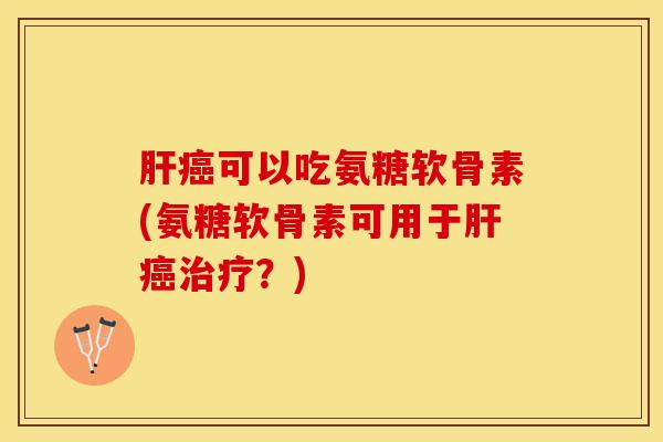 肝癌可以吃氨糖软骨素(氨糖软骨素可用于肝癌治疗？)-第1张图片-关节保镖