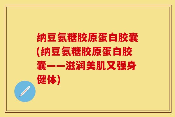 纳豆氨糖胶原蛋白胶囊(纳豆氨糖胶原蛋白胶囊——滋润美肌又强身健体)