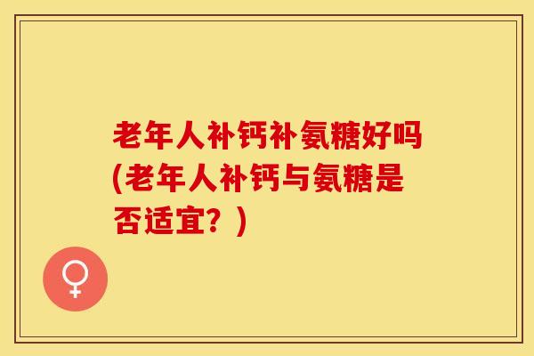 老年人补钙补氨糖好吗(老年人补钙与氨糖是否适宜？)-第1张图片-关节保镖
