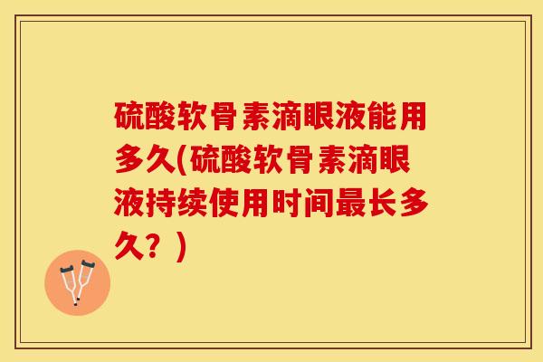 硫酸软骨素滴眼液能用多久(硫酸软骨素滴眼液持续使用时间最长多久？)