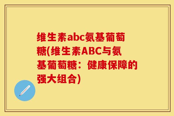 维生素abc氨基葡萄糖(维生素ABC与氨基葡萄糖：健康保障的强大组合)