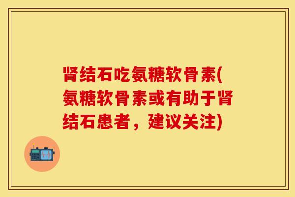 肾结石吃氨糖软骨素(氨糖软骨素或有助于肾结石患者，建议关注)
