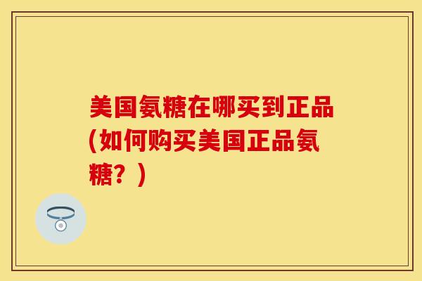 美国氨糖在哪买到正品(如何购买美国正品氨糖？)