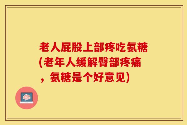 老人屁股上部疼吃氨糖(老年人缓解臀部疼痛,氨糖是个好意见)-第1张图片-关节保镖 老人屁股上部疼吃氨糖(老年人缓解臀部疼痛,氨糖是个好意见)-第1张图片-关节保镖
