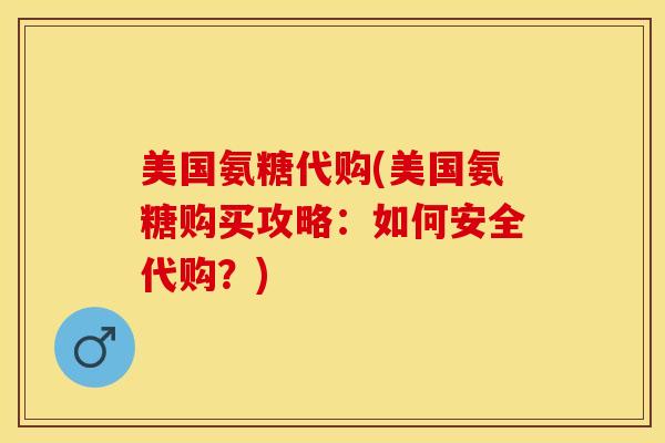 美国氨糖代购(美国氨糖购买攻略：如何安全代购？)