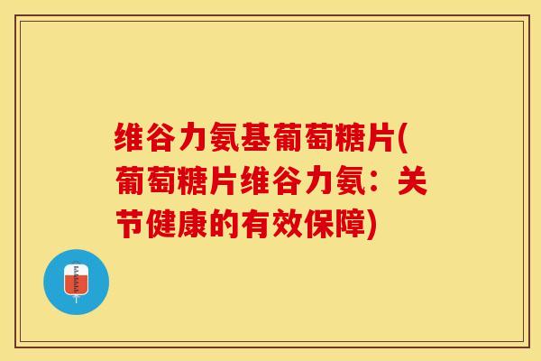 维谷力氨基葡萄糖片(葡萄糖片维谷力氨：关节健康的有效保障)