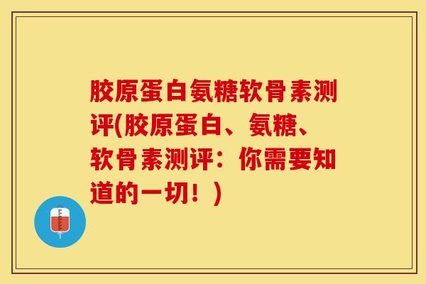 胶原蛋白氨糖软骨素测评(胶原蛋白、氨糖、软骨素测评：你需要知道的一切！)