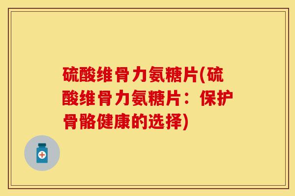 硫酸维骨力氨糖片(硫酸维骨力氨糖片：保护骨骼健康的选择)