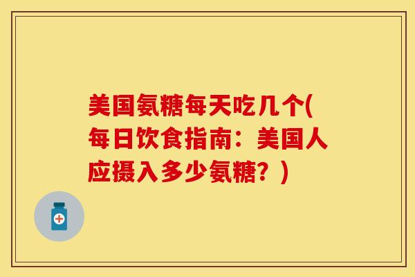 美国氨糖每天吃几个(每日饮食指南：美国人应摄入多少氨糖？)
