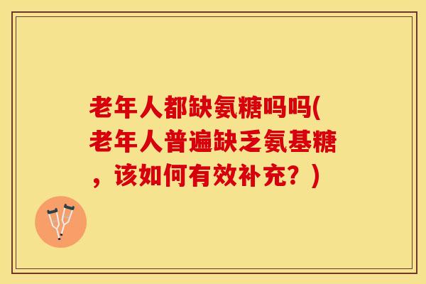 老年人都缺氨糖吗吗(老年人普遍缺乏氨基糖，该如何有效补充？)