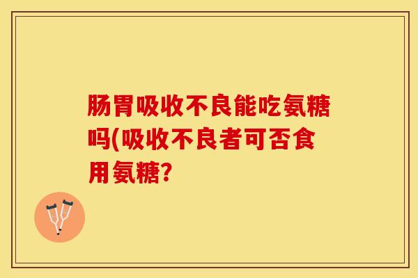 肠胃吸收不良能吃氨糖吗(吸收不良者可否食用氨糖？