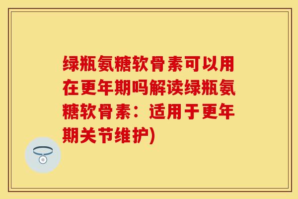 绿瓶氨糖软骨素可以用在更年期吗解读绿瓶氨糖软骨素：适用于更年期关节维护)