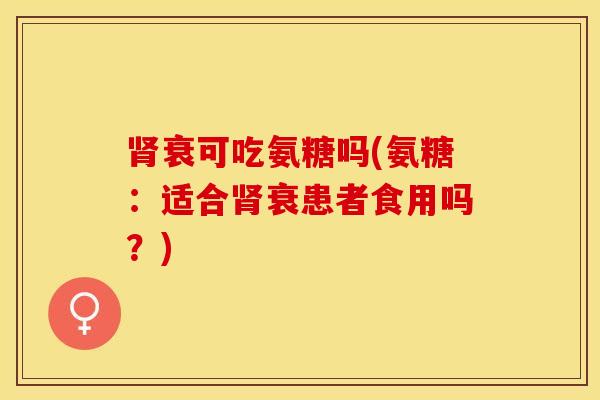 肾衰可吃氨糖吗(氨糖：适合肾衰患者食用吗？)