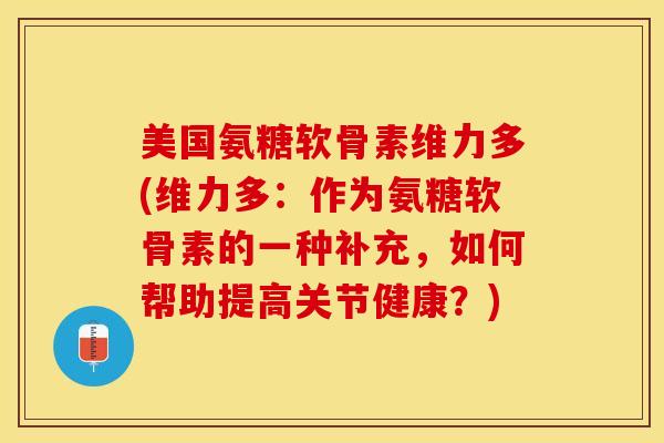 美国氨糖软骨素维力多(维力多：作为氨糖软骨素的一种补充，如何帮助提高关节健康？)