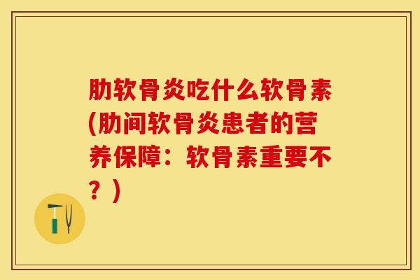 肋软骨炎吃什么软骨素(肋间软骨炎患者的营养保障：软骨素重要不？)