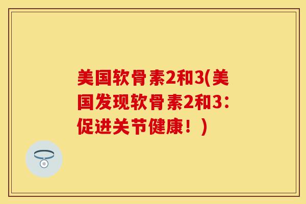 美国软骨素2和3(美国发现软骨素2和3:促进关节健康!)-第1张图片-关节保镖 美国软骨素2和3(美国发现软骨素2和3:促进关节健康!)-第1张图片-关节保镖