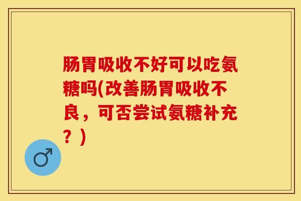 肠胃吸收不好可以吃氨糖吗(改善肠胃吸收不良，可否尝试氨糖补充？)